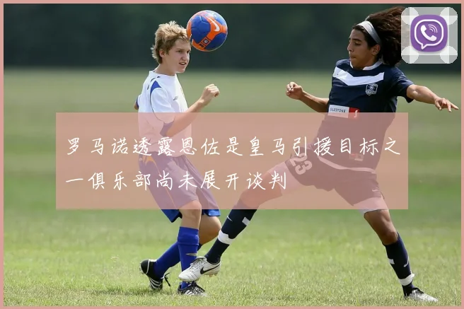 罗马诺透露恩佐是皇马引援目标之一俱乐部尚未展开谈判