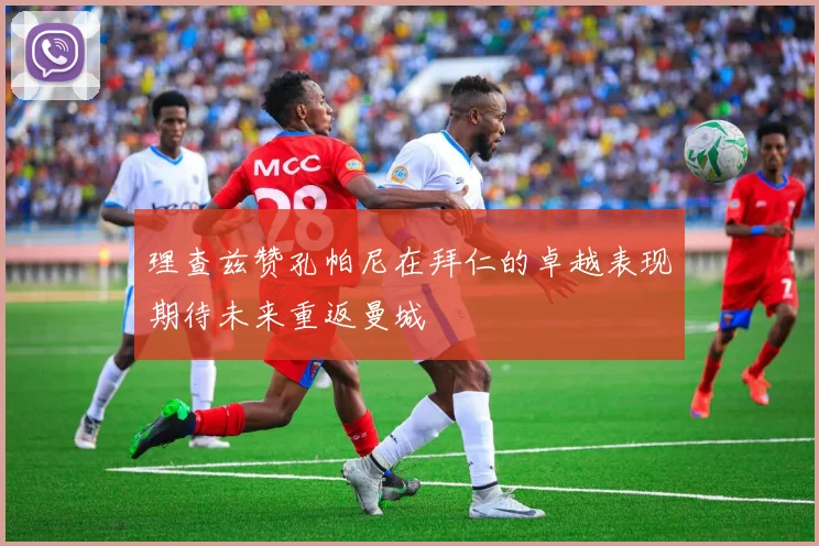 理查兹赞孔帕尼在拜仁的卓越表现期待未来重返曼城