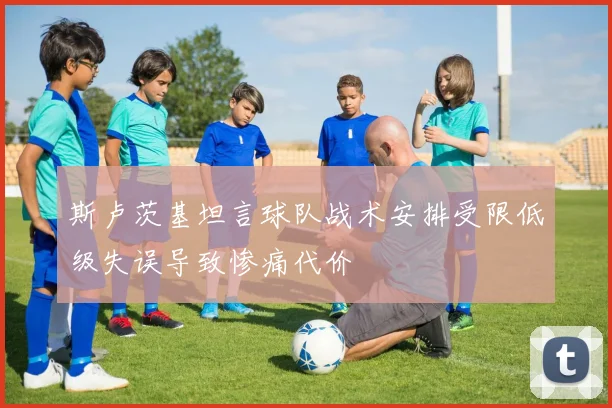 斯卢茨基坦言球队战术安排受限低级失误导致惨痛代价