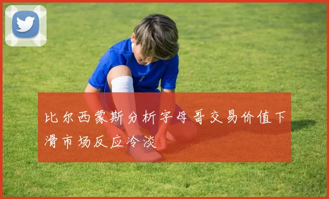 比尔西蒙斯分析字母哥交易价值下滑市场反应冷淡