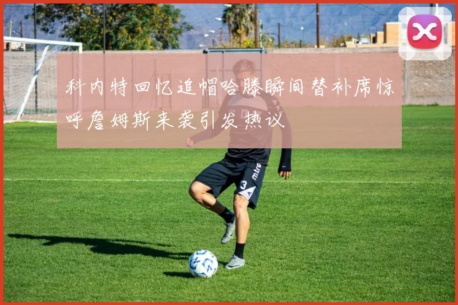 科内特回忆追帽哈滕瞬间替补席惊呼詹姆斯来袭引发热议