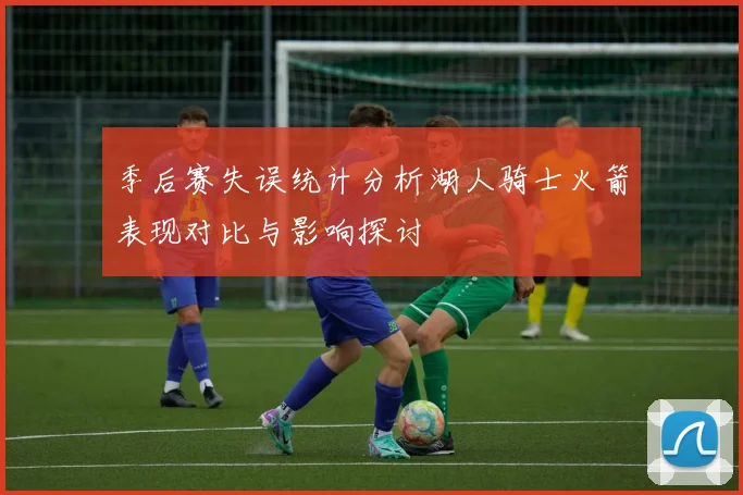季后赛失误统计分析湖人骑士火箭表现对比与影响探讨