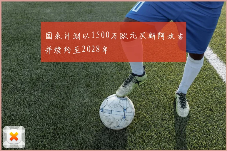 国米计划以1500万欧元买断阿坎吉并续约至2028年