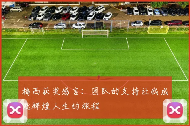 梅西获奖感言：团队的支持让我成就辉煌人生的旅程