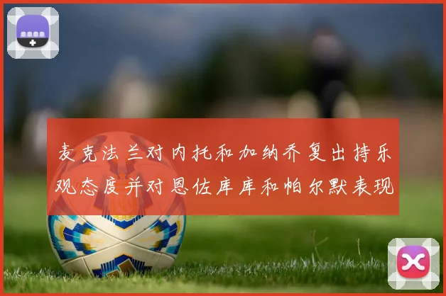 麦克法兰对内托和加纳乔复出持乐观态度并对恩佐库库和帕尔默表现表示满意
