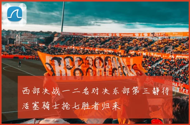 西部决战一二名对决东部第三静待活塞骑士抢七胜者归来
