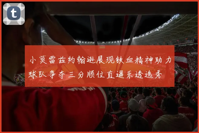 小莫雷兹约翰逊展现铁血精神助力球队争夺三分顺位直逼乐透选秀