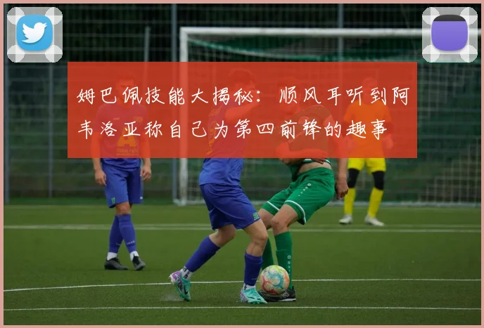 姆巴佩技能大揭秘：顺风耳听到阿韦洛亚称自己为第四前锋的趣事
